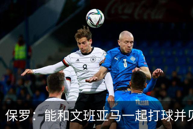 保罗：能和文班亚马一起打球并见证他的成长过程真的很酷