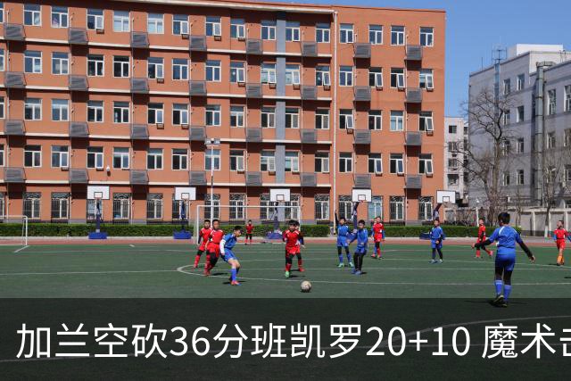 加兰空砍36分班凯罗20+10 魔术击败骑士2连胜